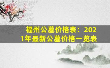 福州公墓价格表：2021年最新公墓价格一览表