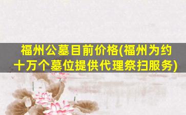福州公墓目前价格(福州为约十万个墓位提供代理祭扫服务)