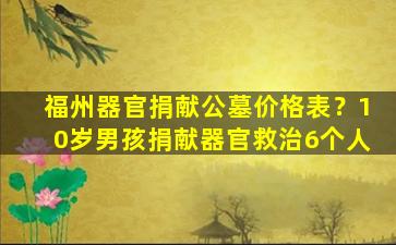 福州器官捐献公墓价格表？10岁男孩捐献器官救治6个人