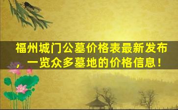 福州城门公墓价格表最新发布，一览众多墓地的价格信息！