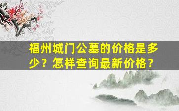 福州城门公墓的价格是多少？怎样查询最新价格？