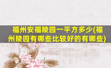 福州安福陵园一平方多少(福州陵园有哪些比较好的有哪些)