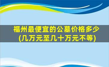 福州最便宜的公墓价格多少(几万元至几十万元不等)