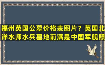 福州英国公墓价格表图片？英国北洋水师水兵墓地前满是中国军舰照片