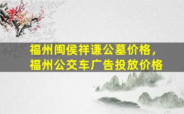 福州闽侯祥谦公墓价格，福州公交车广告投放价格
