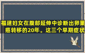 福建妇女在腹部延伸中诊断出卵巢癌转移的20年。这三个早期症状已被许多人忽略