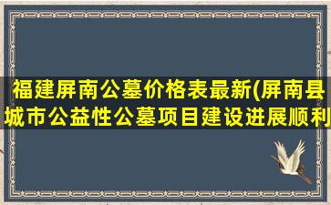 福建屏南公墓价格表最新(屏南县城市公益性公墓项目建设进展顺利)