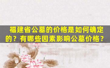 福建省公墓的价格是如何确定的？有哪些因素影响公墓价格？