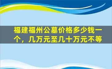 福建福州公墓价格多少钱一个，几万元至几十万元不等