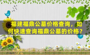 福建福鼎公墓价格查询，如何快速查询福鼎公墓的价格？