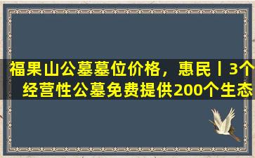 福果山公墓墓位价格，惠民丨3个经营性公墓免费提供200个生态安葬墓位