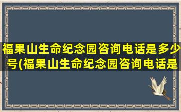 福果山生命纪念园咨询电话是多少号(福果山生命纪念园咨询电话是多少啊)