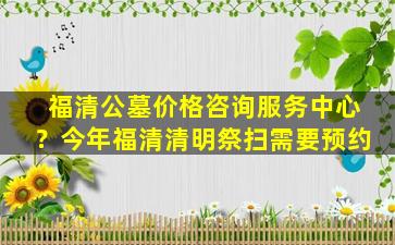 福清公墓价格咨询服务中心？今年福清清明祭扫需要预约