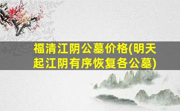 福清江阴公墓价格(明天起江阴有序恢复各公墓)