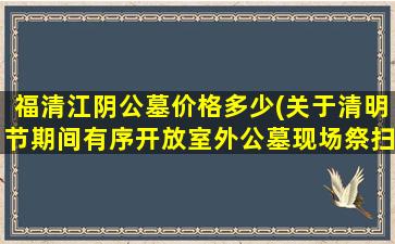 福清江阴公墓价格多少(关于清明节期间有序开放室外公墓现场祭扫活动通告)