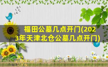 福田公墓几点开门(2023年天津北仓公墓几点开门)