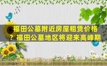 福田公墓附近房屋租赁价格？福田公墓地区将迎来高峰期
