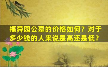 福舜园公墓的价格如何？对于多少钱的人来说是高还是低？