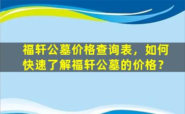 福轩公墓价格查询表，如何快速了解福轩公墓的价格？