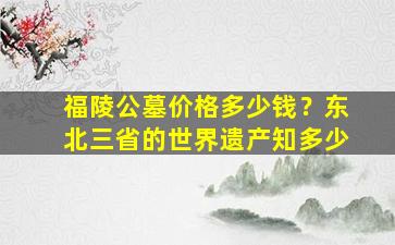 福陵公墓价格多少钱？东北三省的世界遗产知多少