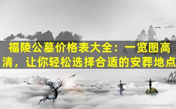 福陵公墓价格表大全：一览图高清，让你轻松选择合适的安葬地点