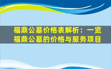 福鼎公墓价格表解析：一览福鼎公墓的价格与服务项目