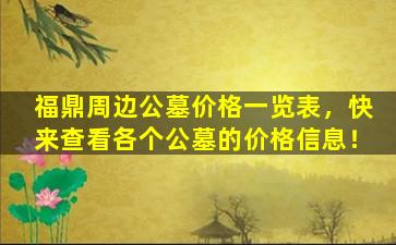 福鼎周边公墓价格一览表，快来查看各个公墓的价格信息！