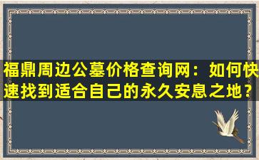 福鼎周边公墓价格查询网：如何快速找到适合自己的永久安息之地？