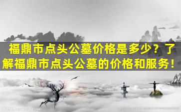 福鼎市点头公墓价格是多少？了解福鼎市点头公墓的价格和服务！