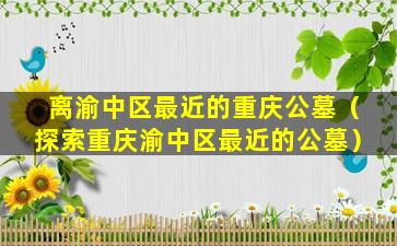 离渝中区最近的重庆公墓（探索重庆渝中区最近的公墓）