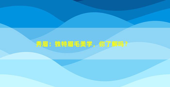 秀眉：独特眉毛美学，你了解吗？