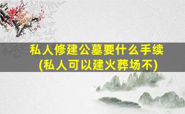 私人修建公墓要什么手续(私人可以建火葬场不)