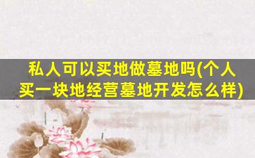 私人可以买地做墓地吗(个人买一块地经营墓地开发怎么样)
