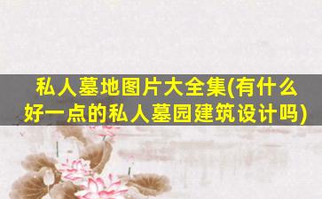 私人墓地图片大全集(有什么好一点的私人墓园建筑设计吗)