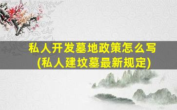 私人开发墓地政策怎么写(私人建坟墓最新规定)