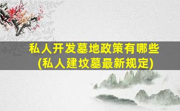 私人开发墓地政策有哪些(私人建坟墓最新规定)