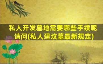 私人开发墓地需要哪些手续呢请问(私人建坟墓最新规定)