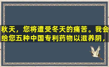 秋天，您将遭受冬天的痛苦。我会给您五种中国专利药物以滋养阴，湿润肺，并停止干燥和咳嗽