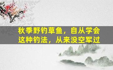 秋季野钓草鱼，自从学会这种钓法，从来没空军过