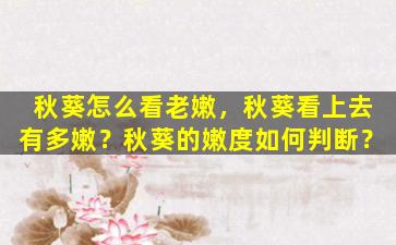 秋葵怎么看老嫩，秋葵看上去有多嫩？秋葵的嫩度如何判断？