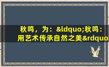 秋鸣，为：“秋鸣：用艺术传承自然之美”