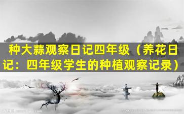 种大蒜观察日记四年级（养花日记：四年级学生的种植观察记录）