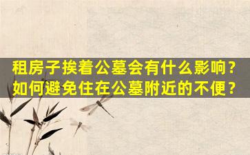 租房子挨着公墓会有什么影响？如何避免住在公墓附近的不便？
