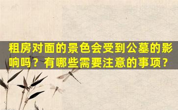 租房对面的景色会受到公墓的影响吗？有哪些需要注意的事项？