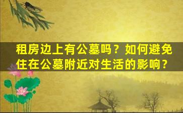租房边上有公墓吗？如何避免住在公墓附近对生活的影响？