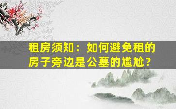 租房须知：如何避免租的房子旁边是公墓的尴尬？