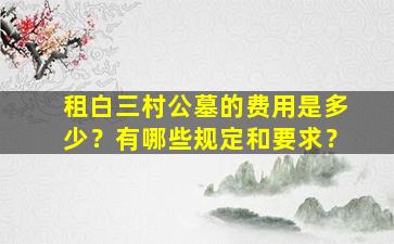 租白三村公墓的费用是多少？有哪些规定和要求？
