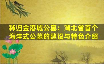 秭归金港城公墓：湖北省首个海洋式公墓的建设与特色介绍