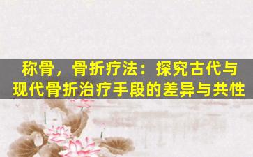 称骨，骨折疗法：探究古代与现代骨折治疗手段的差异与共性