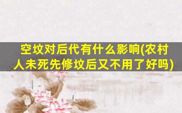空坟对后代有什么影响(农村人未死先修坟后又不用了好吗)